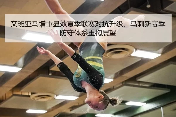 文班亚马增重显效夏季联赛对抗升级，马刺新赛季防守体系重构展望